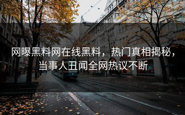 网曝黑料网在线黑料，热门真相揭秘，当事人丑闻全网热议不断