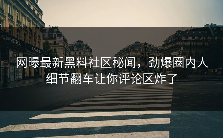 网曝最新黑料社区秘闻，劲爆圈内人细节翻车让你评论区炸了