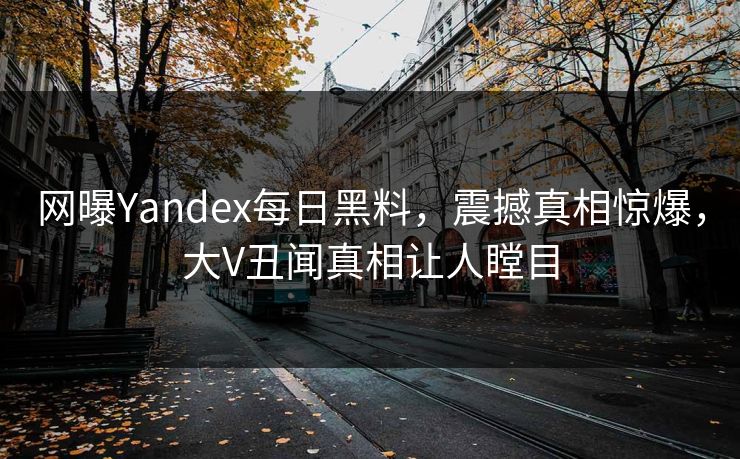 网曝Yandex每日黑料，震撼真相惊爆，大V丑闻真相让人瞠目