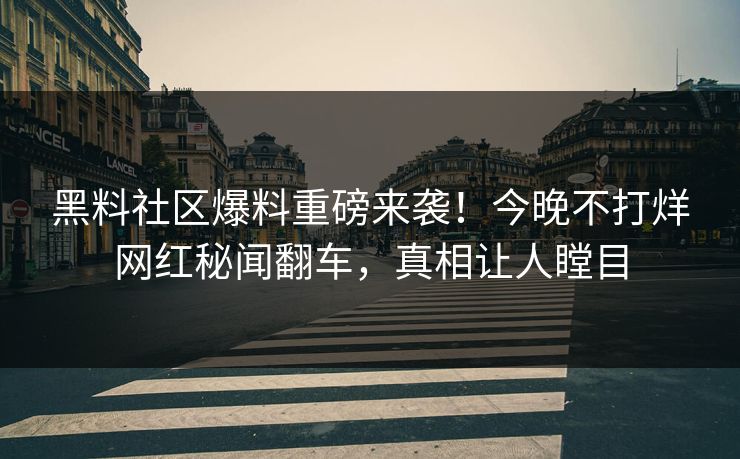 黑料社区爆料重磅来袭！今晚不打烊网红秘闻翻车，真相让人瞠目