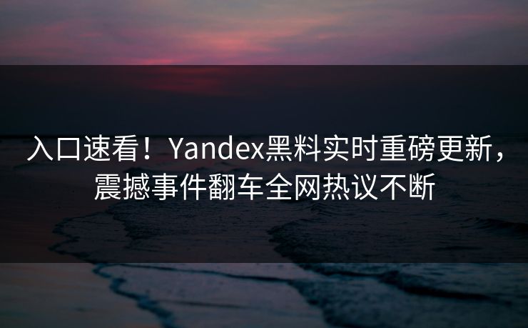 入口速看！Yandex黑料实时重磅更新，震撼事件翻车全网热议不断