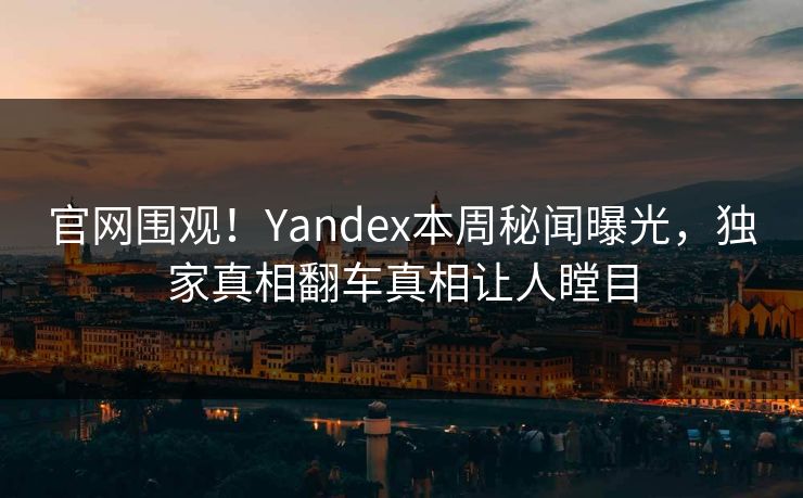 官网围观！Yandex本周秘闻曝光，独家真相翻车真相让人瞠目