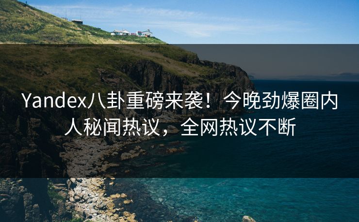 Yandex八卦重磅来袭！今晚劲爆圈内人秘闻热议，全网热议不断