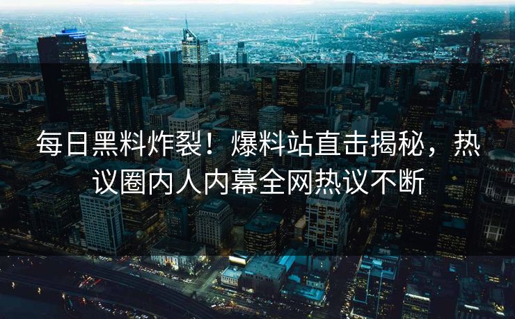 每日黑料炸裂！爆料站直击揭秘，热议圈内人内幕全网热议不断