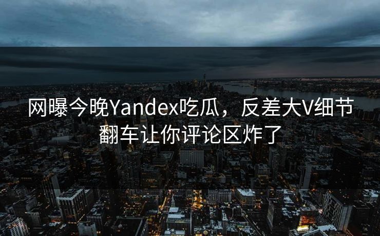 网曝今晚Yandex吃瓜，反差大V细节翻车让你评论区炸了