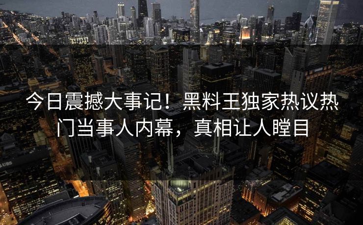 今日震撼大事记！黑料王独家热议热门当事人内幕，真相让人瞠目