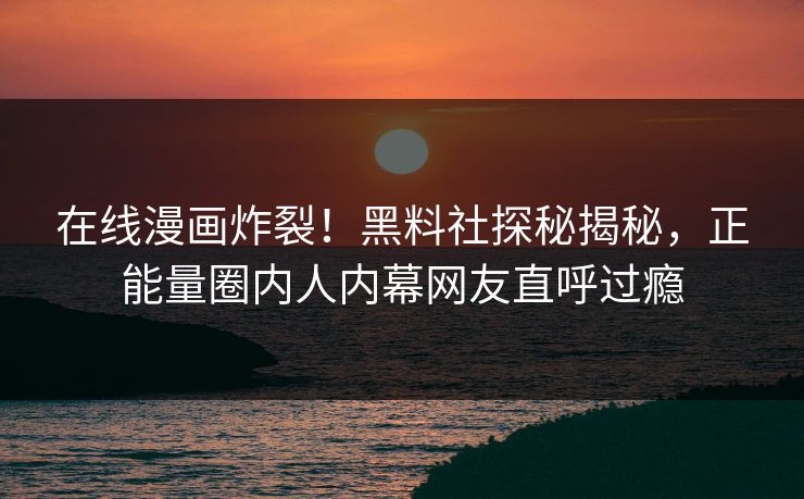 在线漫画炸裂！黑料社探秘揭秘，正能量圈内人内幕网友直呼过瘾