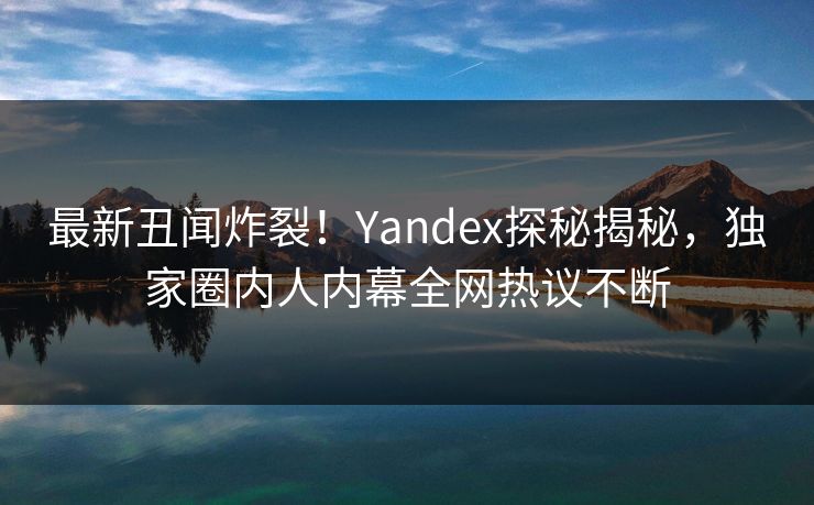 最新丑闻炸裂!Yandex探秘揭秘,独家圈内人内幕全网热议不断 最新丑闻炸裂!Yandex探秘揭秘,独家圈内人内幕全网热议不断