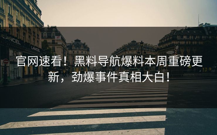官网速看！黑料导航爆料本周重磅更新，劲爆事件真相大白！