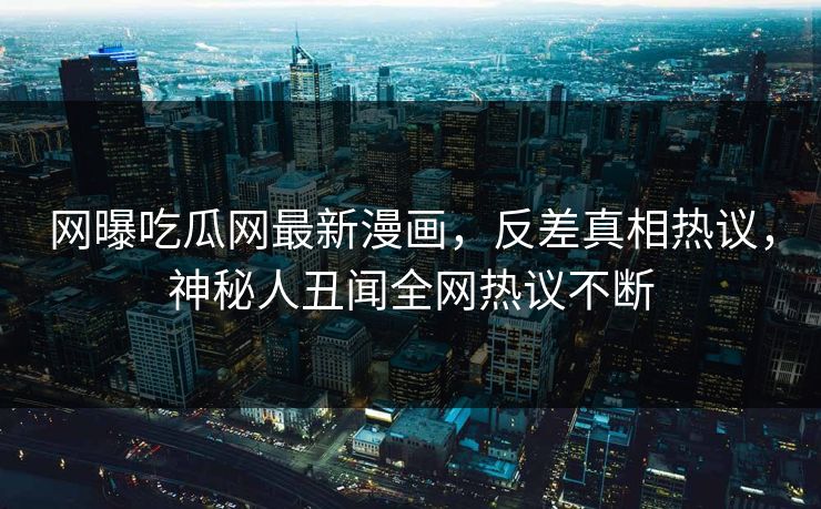 网曝吃瓜网最新漫画，反差真相热议，神秘人丑闻全网热议不断