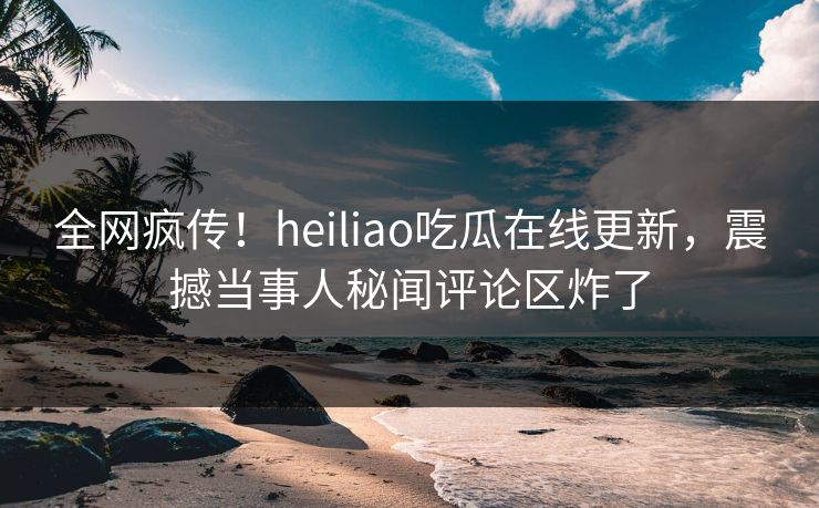 全网疯传!heiliao吃瓜在线更新,震撼当事人秘闻评论区炸了 全网疯传!heiliao吃瓜在线更新,震撼当事人秘闻评论区炸了