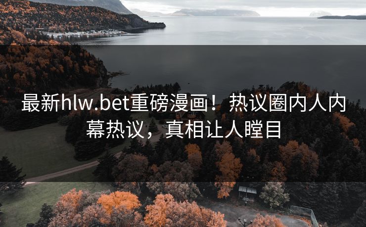 最新hlw.bet重磅漫画！热议圈内人内幕热议，真相让人瞠目