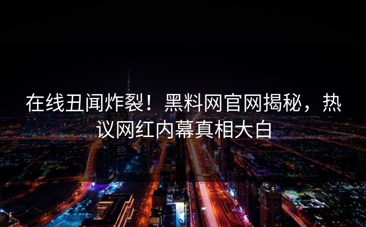 在线丑闻炸裂!黑料网官网揭秘,热议网红内幕真相大白 在线丑闻炸裂!黑料网官网揭秘,热议网红内幕真相大白