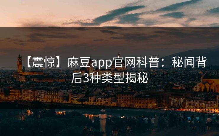【震惊】麻豆app官网科普：秘闻背后3种类型揭秘