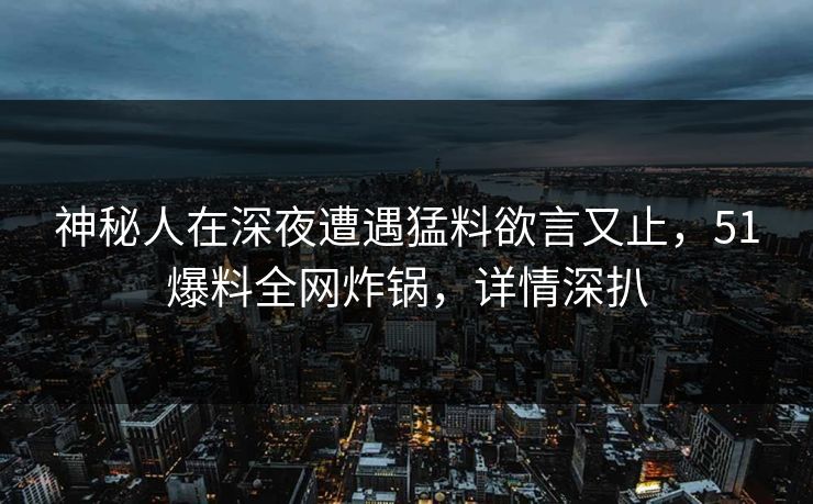 神秘人在深夜遭遇猛料欲言又止，51爆料全网炸锅，详情深扒