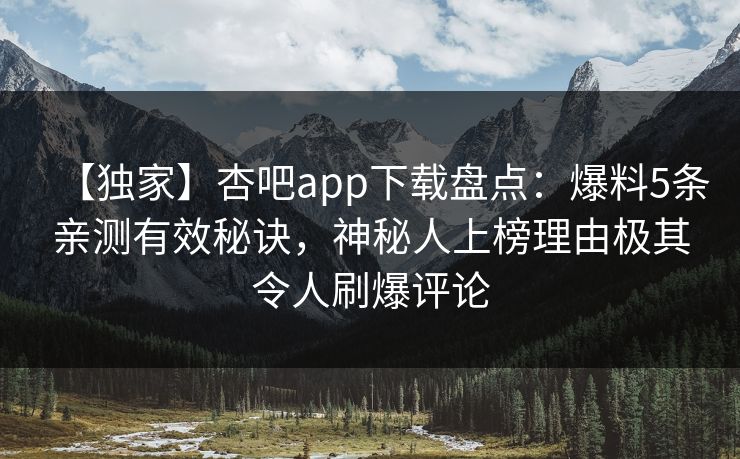 【独家】杏吧app下载盘点：爆料5条亲测有效秘诀，神秘人上榜理由极其令人刷爆评论