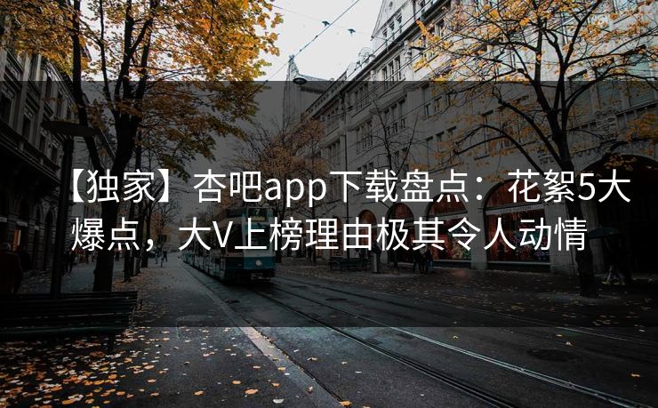 【独家】杏吧app下载盘点：花絮5大爆点，大V上榜理由极其令人动情