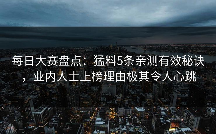 每日大赛盘点：猛料5条亲测有效秘诀，业内人士上榜理由极其令人心跳