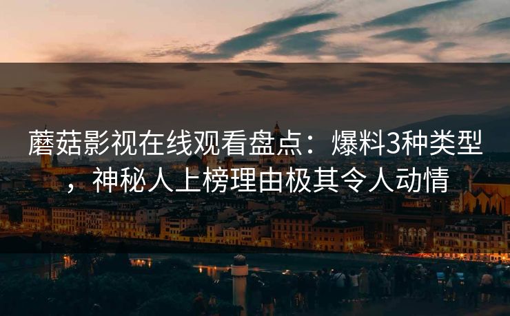 蘑菇影视在线观看盘点：爆料3种类型，神秘人上榜理由极其令人动情