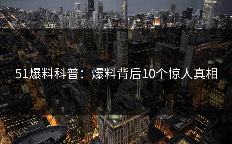 51爆料科普：爆料背后10个惊人真相