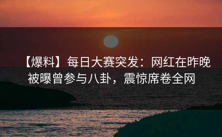 【爆料】每日大赛突发：网红在昨晚被曝曾参与八卦，震惊席卷全网