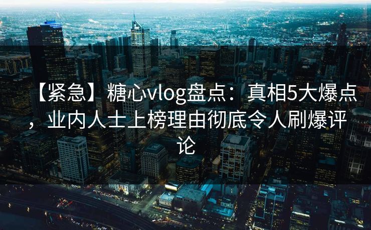 【紧急】糖心vlog盘点：真相5大爆点，业内人士上榜理由彻底令人刷爆评论