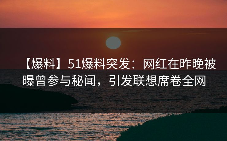 【爆料】51爆料突发：网红在昨晚被曝曾参与秘闻，引发联想席卷全网