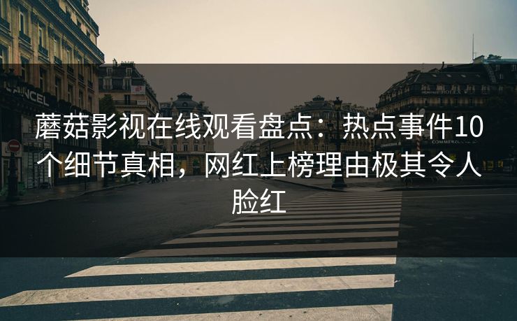 蘑菇影视在线观看盘点：热点事件10个细节真相，网红上榜理由极其令人脸红