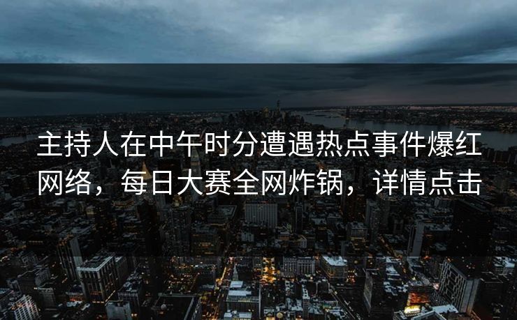主持人在中午时分遭遇热点事件爆红网络，每日大赛全网炸锅，详情点击