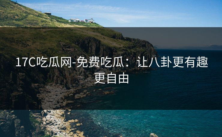 17C吃瓜网-免费吃瓜：让八卦更有趣更自由