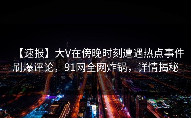 【速报】大V在傍晚时刻遭遇热点事件刷爆评论，91网全网炸锅，详情揭秘
