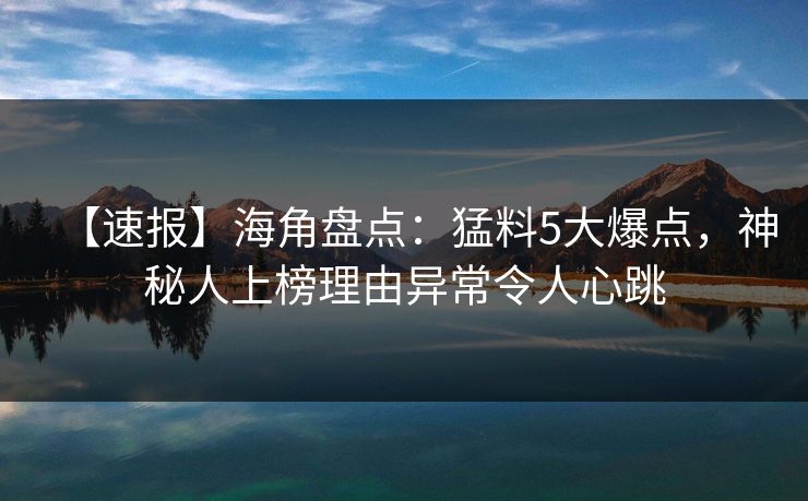 【速报】海角盘点：猛料5大爆点，神秘人上榜理由异常令人心跳