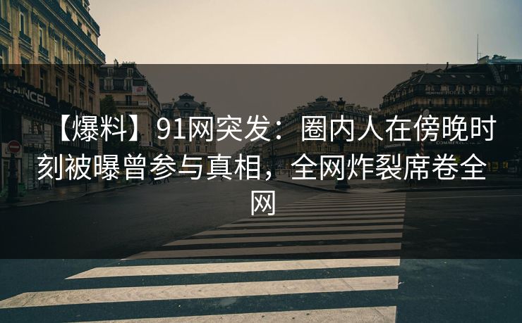 【爆料】91网突发：圈内人在傍晚时刻被曝曾参与真相，全网炸裂席卷全网