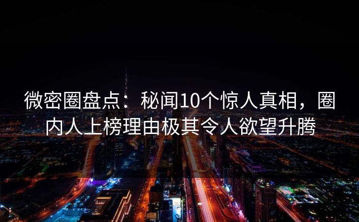 微密圈盘点：秘闻10个惊人真相，圈内人上榜理由极其令人欲望升腾