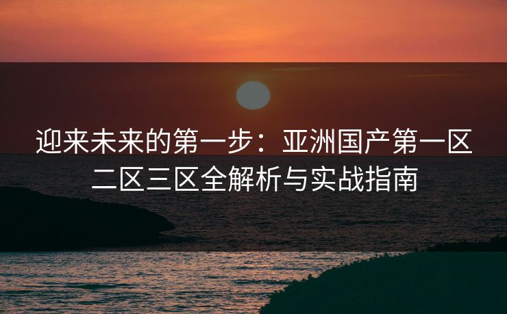 迎来未来的第一步：亚洲国产第一区二区三区全解析与实战指南