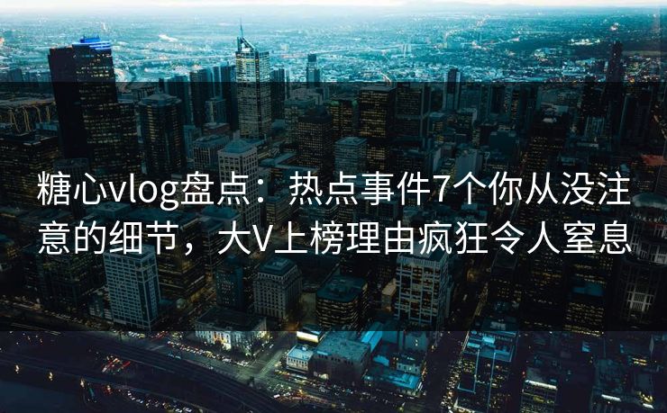 糖心vlog盘点：热点事件7个你从没注意的细节，大V上榜理由疯狂令人窒息