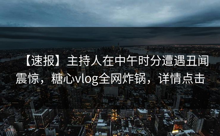 【速报】主持人在中午时分遭遇丑闻震惊，糖心vlog全网炸锅，详情点击