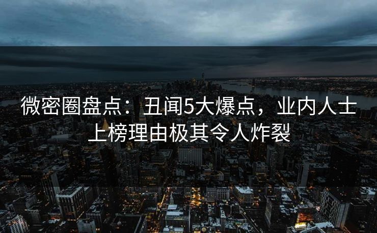 微密圈盘点:丑闻5大爆点,业内人士上榜理由极其令人炸裂 微密圈盘点:丑闻5大爆点,业内人士上榜理由极其令人炸裂