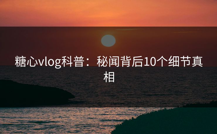 糖心vlog科普:秘闻背后10个细节真相 糖心vlog科普:秘闻背后10个细节真相
