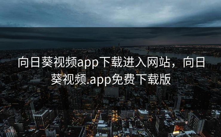 向日葵视频app下载进入网站,向日葵视频.app免费下载版 向日葵视频app下载进入网站,向日葵视频.app免费下载版