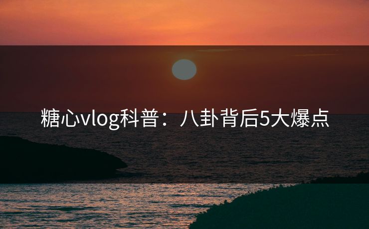 糖心vlog科普:八卦背后5大爆点 糖心vlog科普:八卦背后5大爆点