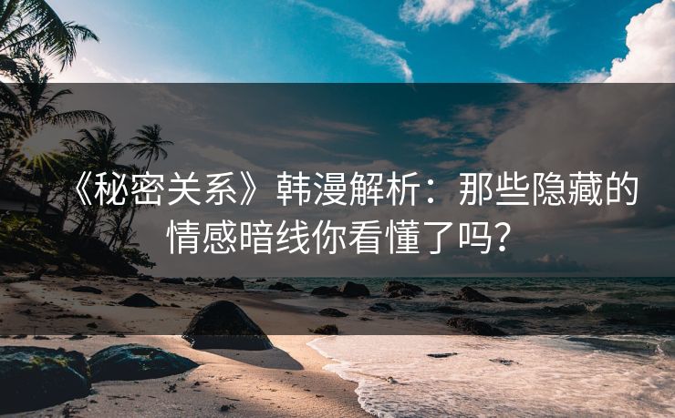 《秘密关系》韩漫解析:那些隐藏的情感暗线你看懂了吗? 《秘密关系》韩漫解析:那些隐藏的情感暗线你看懂了吗?