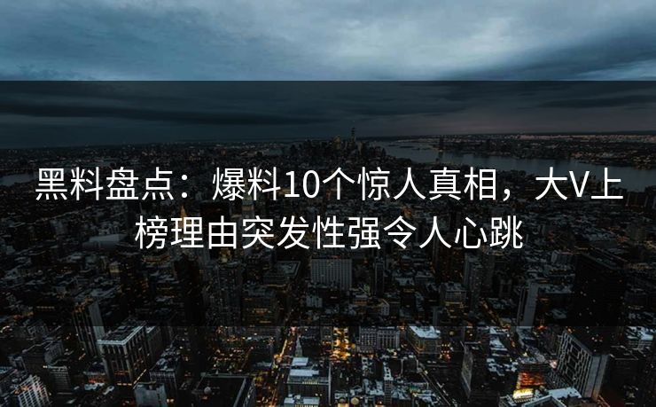 黑料盘点:爆料10个惊人真相,大V上榜理由突发性强令人心跳 黑料盘点:爆料10个惊人真相,大V上榜理由突发性强令人心跳