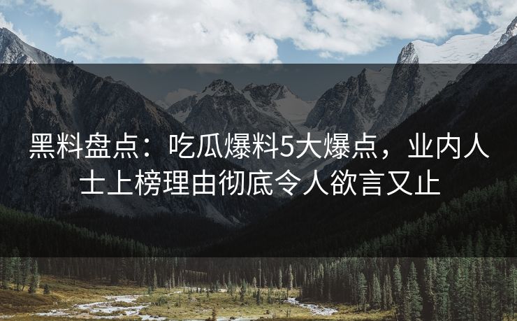 黑料盘点:吃瓜爆料5大爆点,业内人士上榜理由彻底令人欲言又止 黑料盘点:吃瓜爆料5大爆点,业内人士上榜理由彻底令人欲言又止