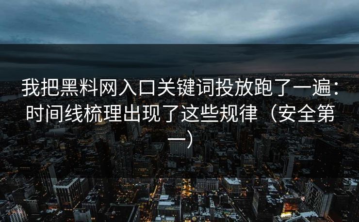 我把黑料网入口关键词投放跑了一遍:时间线梳理出现了这些规律(安全第一) 我把黑料网入口关键词投放跑了一遍:时间线梳理出现了这些规律(安全第一)