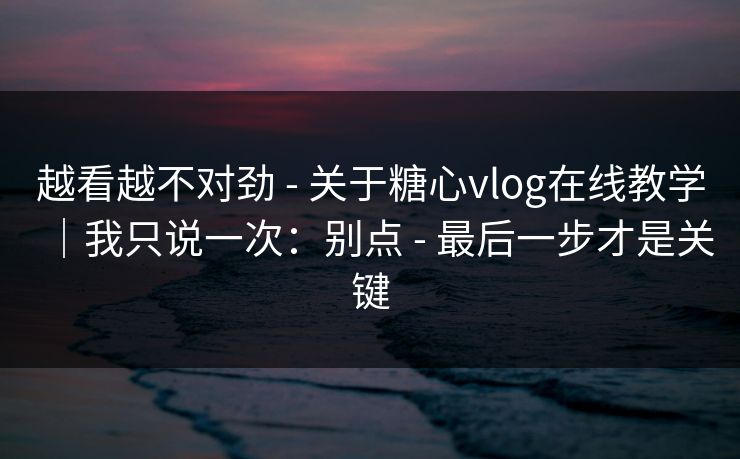 越看越不对劲 - 关于糖心vlog在线教学｜我只说一次：别点 - 最后一步才是关键