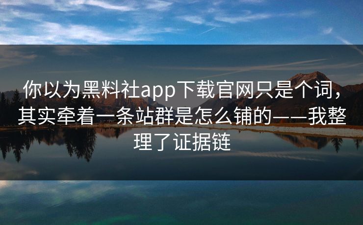 你以为黑料社app下载官网只是个词，其实牵着一条站群是怎么铺的——我整理了证据链