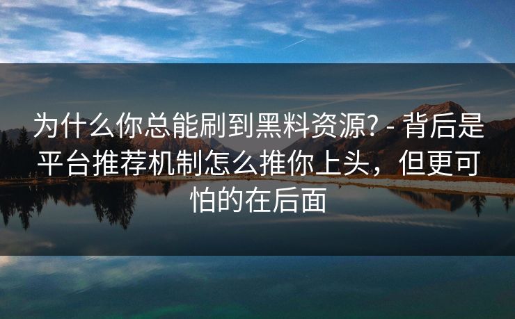 为什么你总能刷到黑料资源? - 背后是平台推荐机制怎么推你上头,但更可怕的在后面 为什么你总能刷到黑料资源? - 背后是平台推荐机制怎么推你上头,但更可怕的在后面