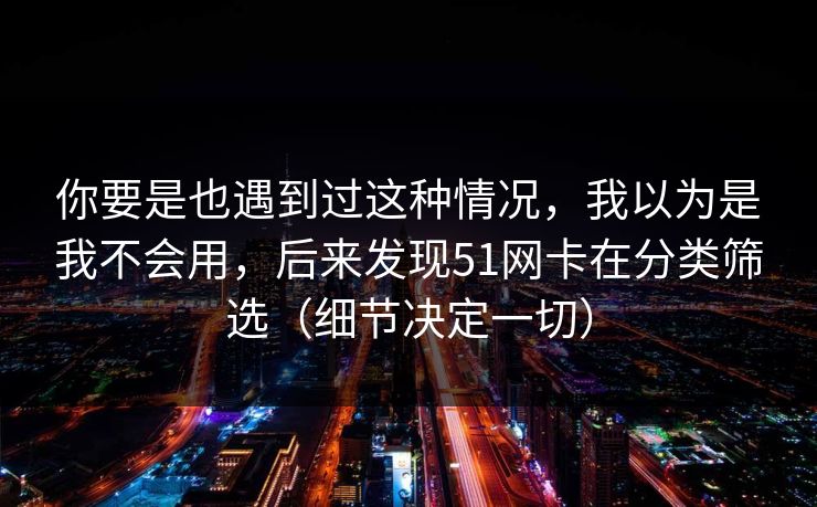 你要是也遇到过这种情况,我以为是我不会用,后来发现51网卡在分类筛选(细节决定一切) 你要是也遇到过这种情况,我以为是我不会用,后来发现51网卡在分类筛选(细节决定一切)