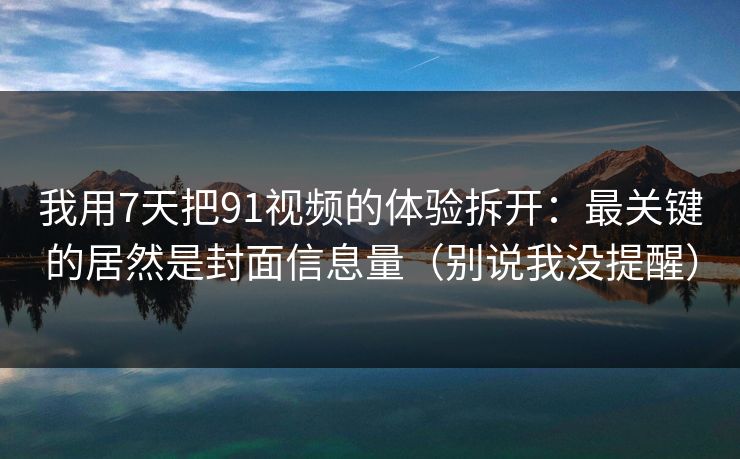 我用7天把91视频的体验拆开:最关键的居然是封面信息量(别说我没提醒) 我用7天把91视频的体验拆开:最关键的居然是封面信息量(别说我没提醒)